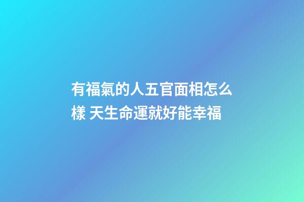 有福氣的人五官面相怎么樣 天生命運就好能幸福